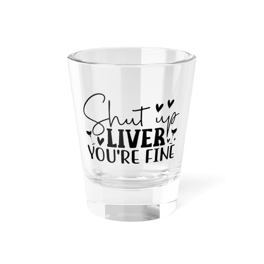 'Shut Up Liver You’re Fine' - Tequila Shot Glass